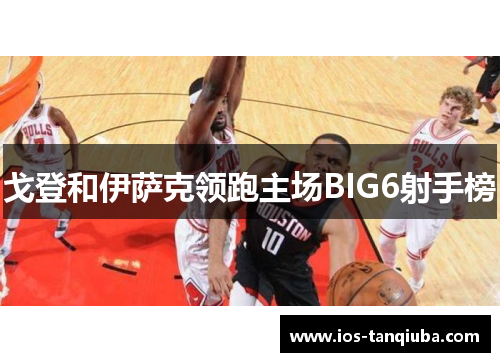 戈登和伊萨克领跑主场BIG6射手榜